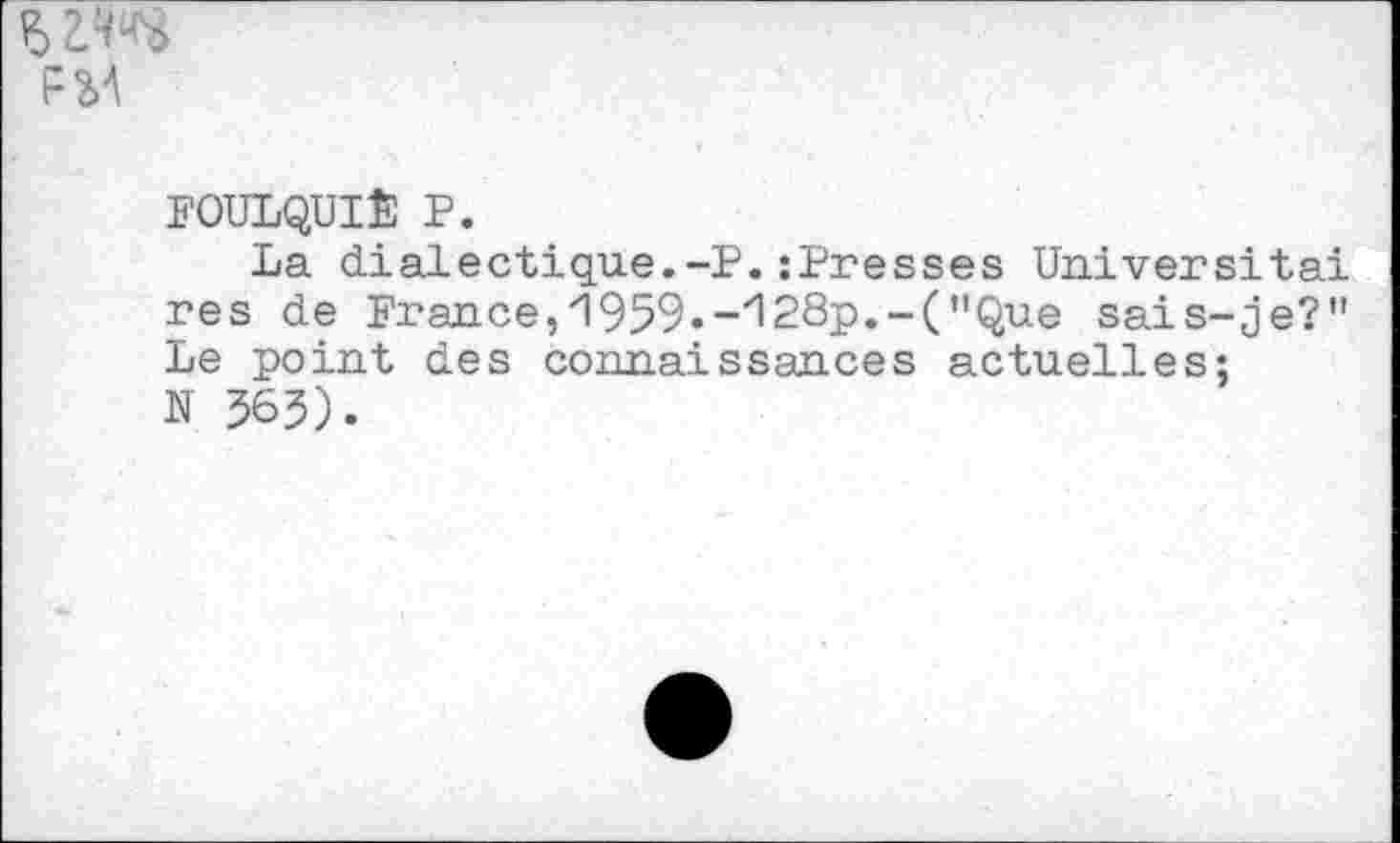 ﻿FM
FOULQUIÉ P.
La dialectique.-P.:Presses Universitai res de France,1959.-A28p.-("Que sais-je?" Le point des connaissances actuelles;
N 565).